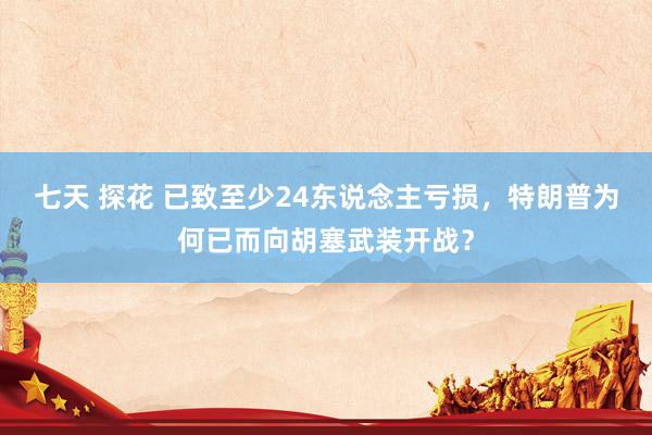 七天 探花 已致至少24东说念主亏损，特朗普为何已而向胡塞武装开战？
