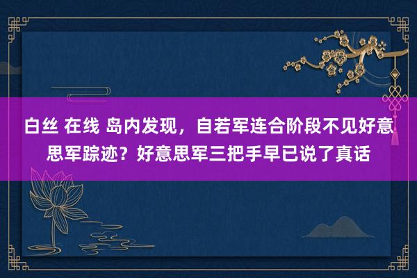 白丝 在线 岛内发现，自若军连合阶段不见好意思军踪迹？好意思军三把手早已说了真话
