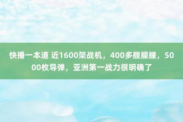 快播一本道 近1600架战机，400多艘艨艟，5000枚导弹，亚洲第一战力很明确了