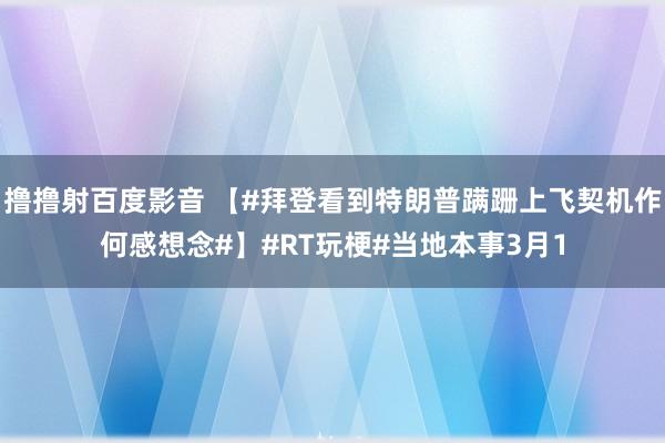 撸撸射百度影音 【#拜登看到特朗普蹒跚上飞契机作何感想念#】#RT玩梗#当地本事3月1