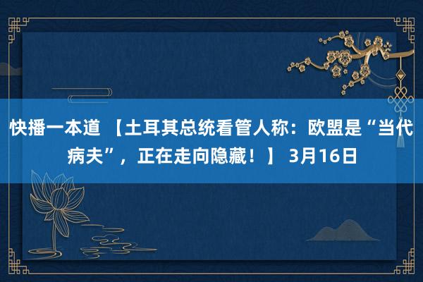 快播一本道 【土耳其总统看管人称：欧盟是“当代病夫”，正在走向隐藏！】 3月16日