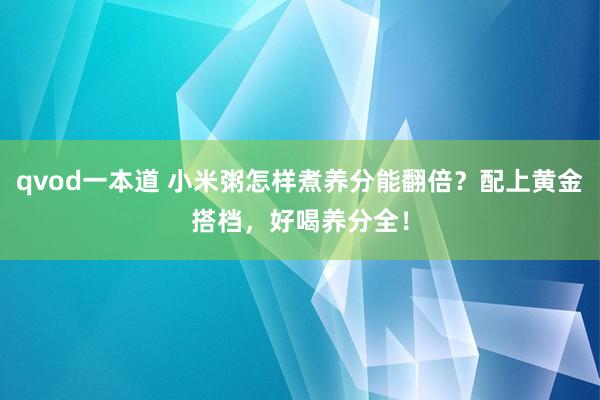 qvod一本道 小米粥怎样煮养分能翻倍？配上黄金搭档，好喝养分全！