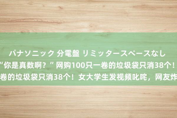 パナソニック 分電盤 リミッタースペースなし 露出・半埋込両用形 “你是真数啊？”网购100只一卷的垃圾袋只消38个！女大学生发视频叱咤，网友炸锅了