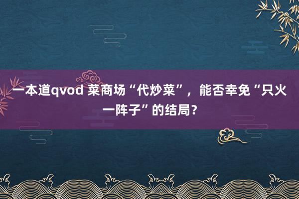 一本道qvod 菜商场“代炒菜”，能否幸免“只火一阵子”的结局？