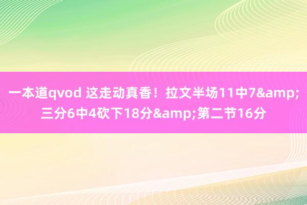 一本道qvod 这走动真香！拉文半场11中7&三分6中4砍下18分&第二节16分