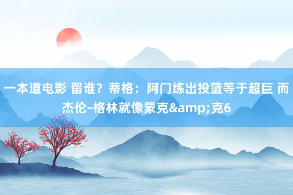 一本道电影 留谁？蒂格：阿门练出投篮等于超巨 而杰伦-格林就像蒙克&克6