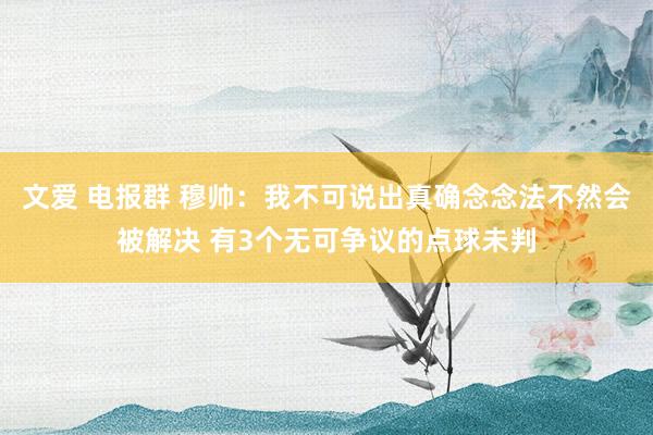 文爱 电报群 穆帅：我不可说出真确念念法不然会被解决 有3个无可争议的点球未判