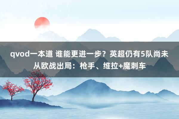 qvod一本道 谁能更进一步？英超仍有5队尚未从欧战出局：枪手、维拉+魔刺车