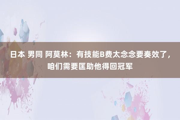日本 男同 阿莫林：有技能B费太念念要奏效了，咱们需要匡助他得回冠军
