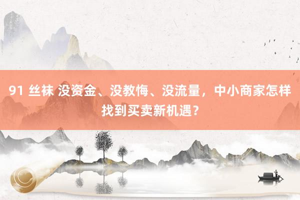 91 丝袜 没资金、没教悔、没流量，中小商家怎样找到买卖新机遇？