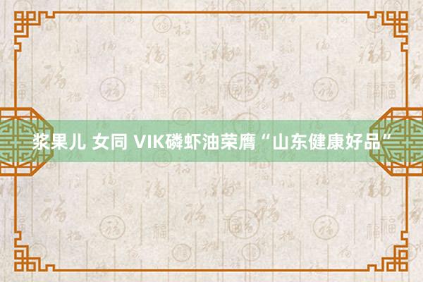 浆果儿 女同 VIK磷虾油荣膺“山东健康好品”