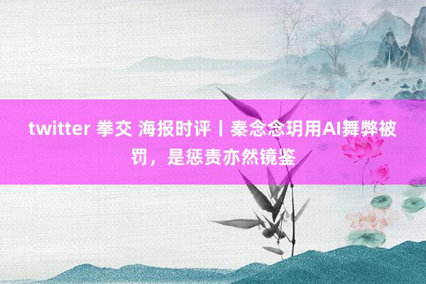 twitter 拳交 海报时评丨秦念念玥用AI舞弊被罚，是惩责亦然镜鉴