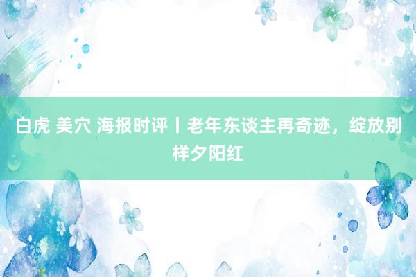 白虎 美穴 海报时评丨老年东谈主再奇迹，绽放别样夕阳红