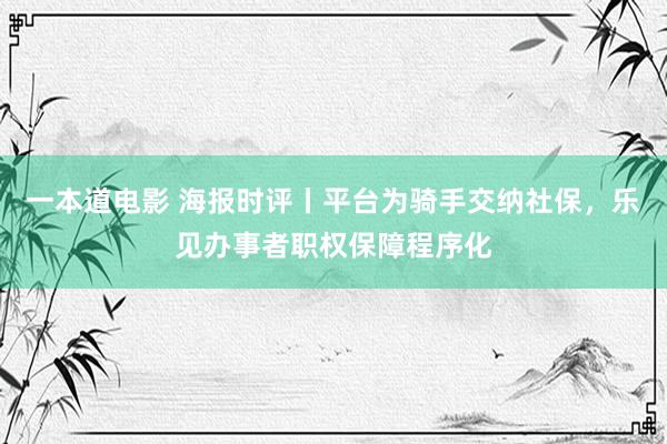 一本道电影 海报时评丨平台为骑手交纳社保，乐见办事者职权保障程序化