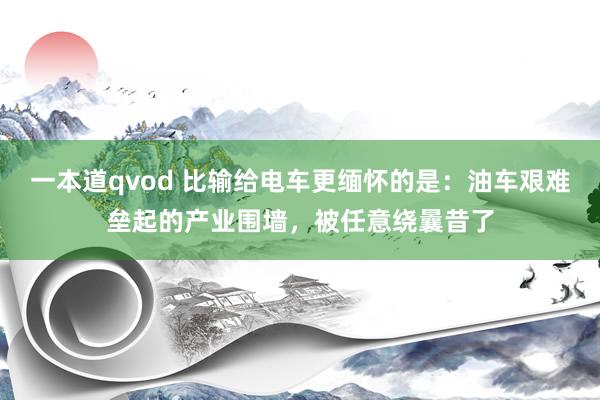 一本道qvod 比输给电车更缅怀的是：油车艰难垒起的产业围墙，被任意绕曩昔了