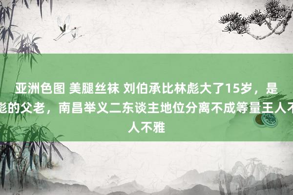 亚洲色图 美腿丝袜 刘伯承比林彪大了15岁，是林彪的父老，南昌举义二东谈主地位分离不成等量王人不雅