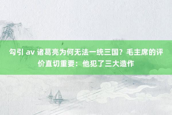 勾引 av 诸葛亮为何无法一统三国？毛主席的评价直切重要：他犯了三大造作