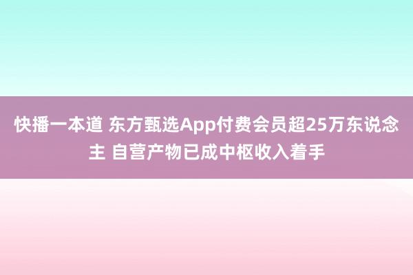 快播一本道 东方甄选App付费会员超25万东说念主 自营产物已成中枢收入着手