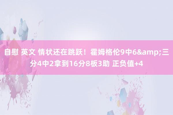 自慰 英文 情状还在跳跃！霍姆格伦9中6&三分4中2拿到16分8板3助 正负值+4