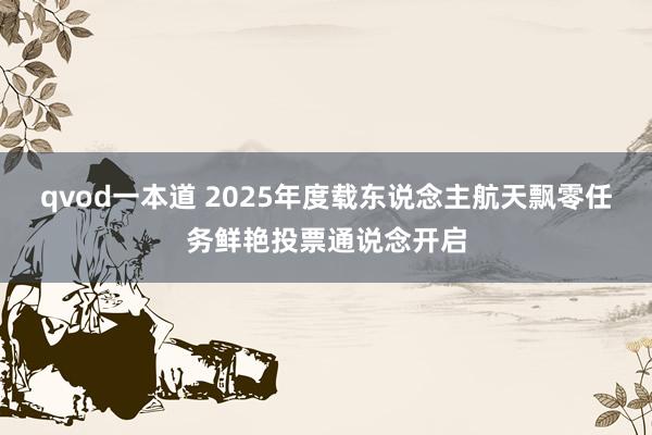 qvod一本道 2025年度载东说念主航天飘零任务鲜艳投票通说念开启