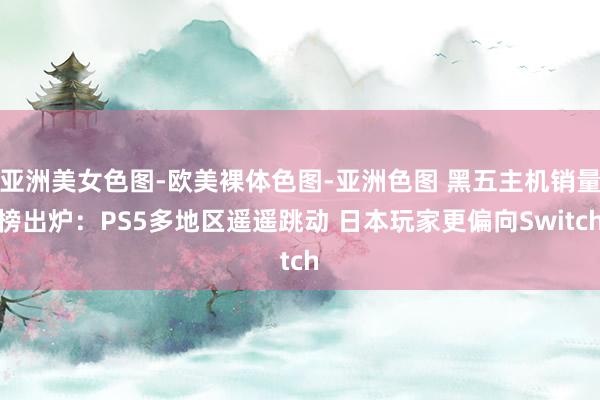 亚洲美女色图-欧美裸体色图-亚洲色图 黑五主机销量榜出炉：PS5多地区遥遥跳动 日本玩家更偏向Switch