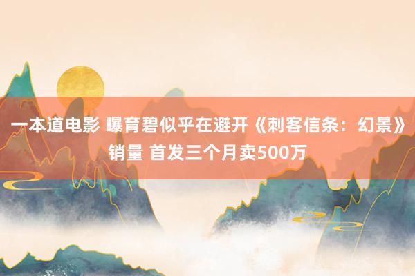一本道电影 曝育碧似乎在避开《刺客信条：幻景》销量 首发三个月卖500万