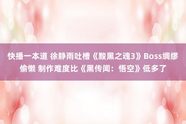 快播一本道 徐静雨吐槽《黢黑之魂3》Boss绸缪偷懒 制作难度比《黑传闻：悟空》低多了