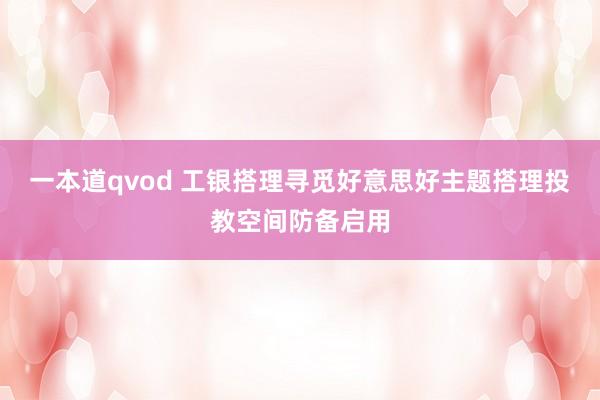 一本道qvod 工银搭理寻觅好意思好主题搭理投教空间防备启用