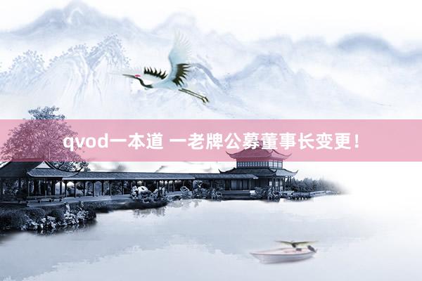 qvod一本道 一老牌公募董事长变更！