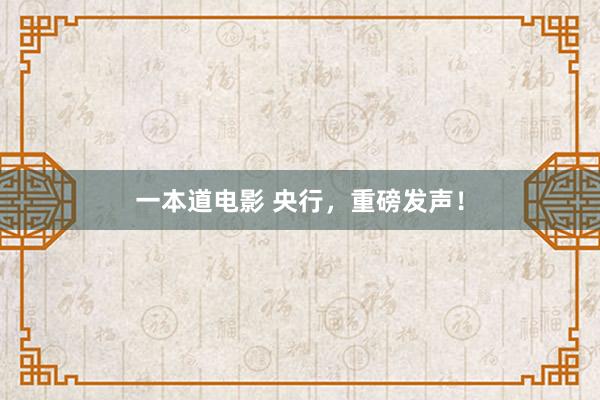一本道电影 央行，重磅发声！