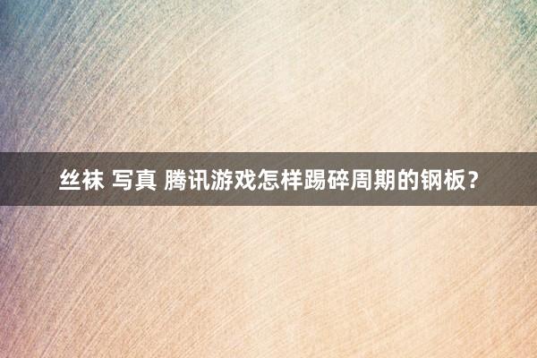 丝袜 写真 腾讯游戏怎样踢碎周期的钢板？