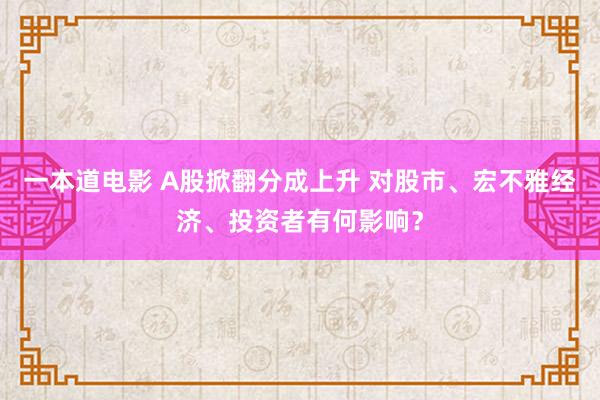 一本道电影 A股掀翻分成上升 对股市、宏不雅经济、投资者有何影响？