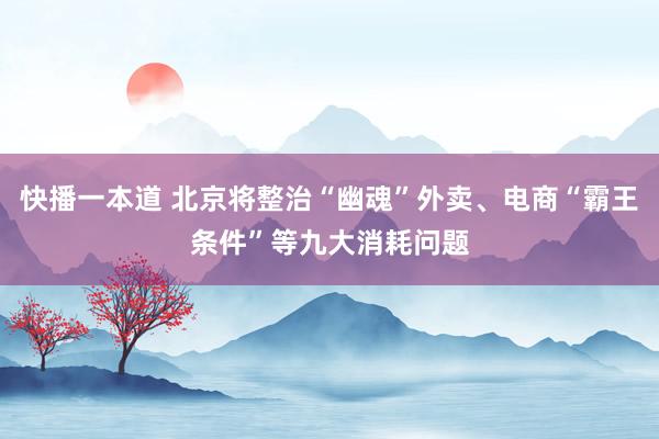 快播一本道 北京将整治“幽魂”外卖、电商“霸王条件”等九大消耗问题