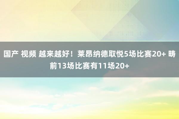 国产 视频 越来越好！莱昂纳德取悦5场比赛20+ 畴前13场比赛有11场20+
