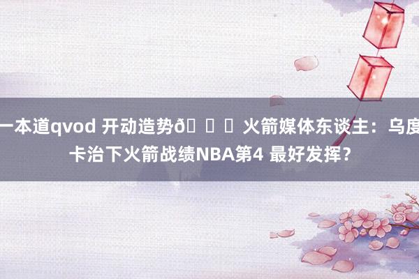一本道qvod 开动造势🚀火箭媒体东谈主：乌度卡治下火箭战绩NBA第4 最好发挥？