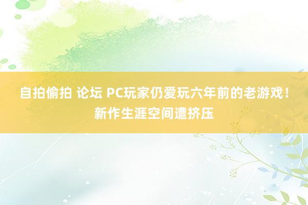 自拍偷拍 论坛 PC玩家仍爱玩六年前的老游戏！新作生涯空间遭挤压
