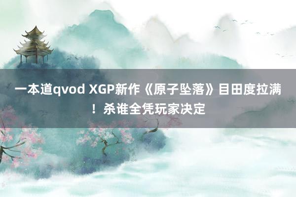 一本道qvod XGP新作《原子坠落》目田度拉满！杀谁全凭玩家决定