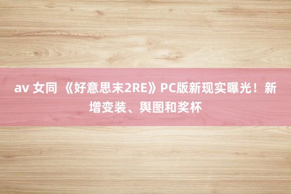 av 女同 《好意思末2RE》PC版新现实曝光！新增变装、舆图和奖杯