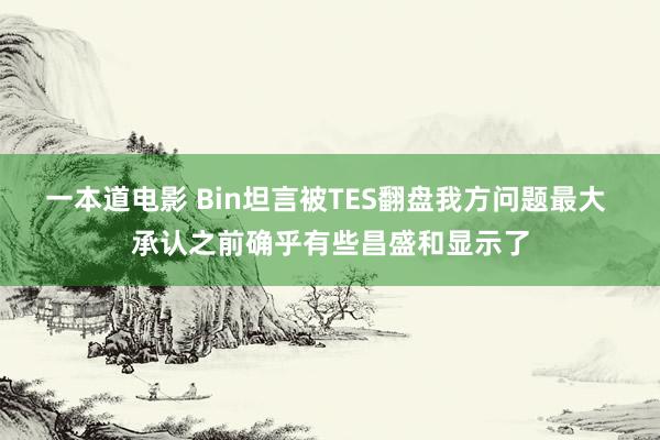一本道电影 Bin坦言被TES翻盘我方问题最大 承认之前确乎有些昌盛和显示了