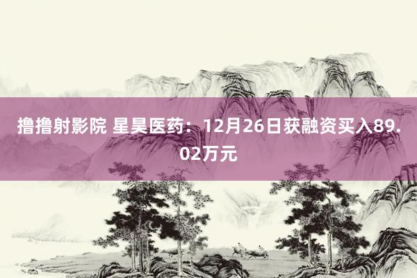 撸撸射影院 星昊医药：12月26日获融资买入89.02万元