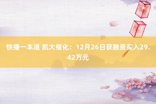 快播一本道 凯大催化：12月26日获融资买入29.42万元