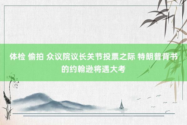 体检 偷拍 众议院议长关节投票之际 特朗普背书的约翰逊将遇大考