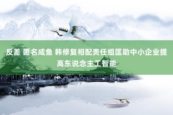 反差 匿名咸鱼 韩修复相配责任组匡助中小企业提高东说念主工智能