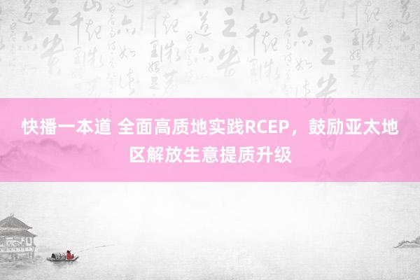 快播一本道 全面高质地实践RCEP，鼓励亚太地区解放生意提质升级