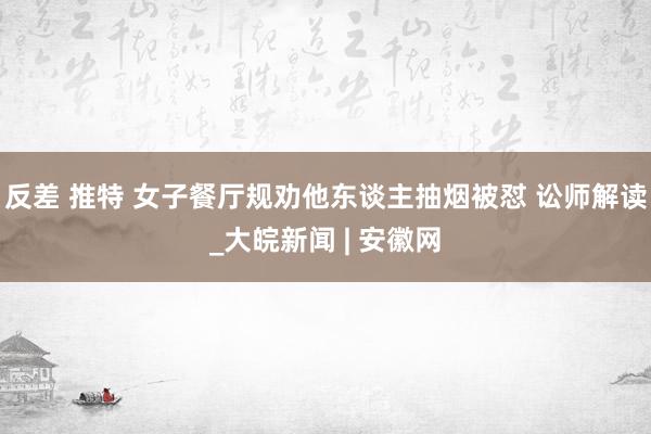 反差 推特 女子餐厅规劝他东谈主抽烟被怼 讼师解读_大皖新闻 | 安徽网