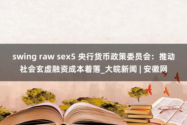 swing raw sex5 央行货币政策委员会：推动社会玄虚融资成本着落_大皖新闻 | 安徽网