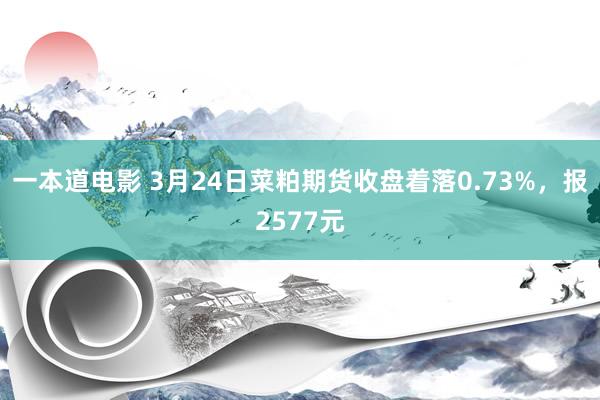 一本道电影 3月24日菜粕期货收盘着落0.73%，报2577元