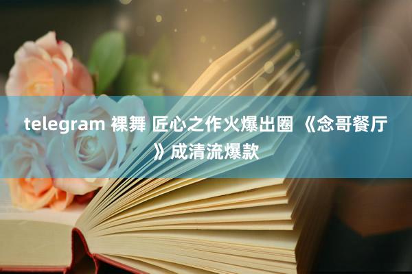 telegram 裸舞 匠心之作火爆出圈 《念哥餐厅》成清流爆款