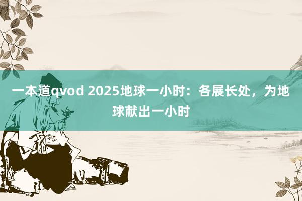 一本道qvod 2025地球一小时：各展长处，为地球献出一小时