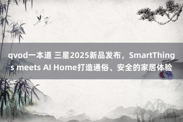 qvod一本道 三星2025新品发布，SmartThings meets AI Home打造通俗、安全的家居体验